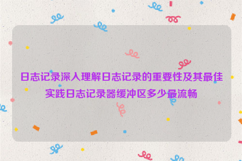 日志记录深入理解日志记录的重要性及其最佳实践日志记录器缓冲区多少最流畅