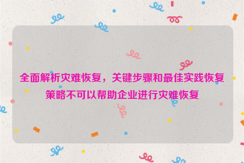 全面解析灾难恢复，关键步骤和最佳实践恢复策略不可以帮助企业进行灾难恢复