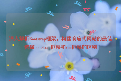 深入解析Bootstrap框架，构建响应式网站的最佳选择bootstrap框架和vue框架的区别