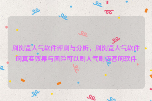 刷浏览人气软件评测与分析，刷浏览人气软件的真实效果与风险可以刷人气刷访客的软件