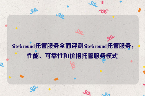 SiteGround托管服务全面评测SiteGround托管服务，性能、可靠性和价格托管服务模式