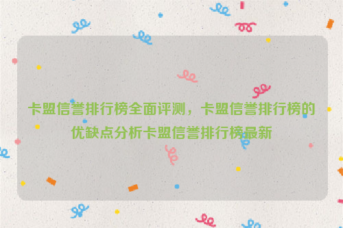 卡盟信誉排行榜全面评测，卡盟信誉排行榜的优缺点分析卡盟信誉排行榜最新