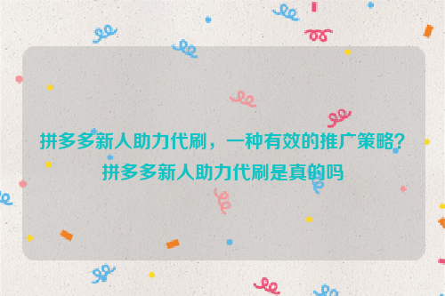 拼多多新人助力代刷，一种有效的推广策略？拼多多新人助力代刷是真的吗