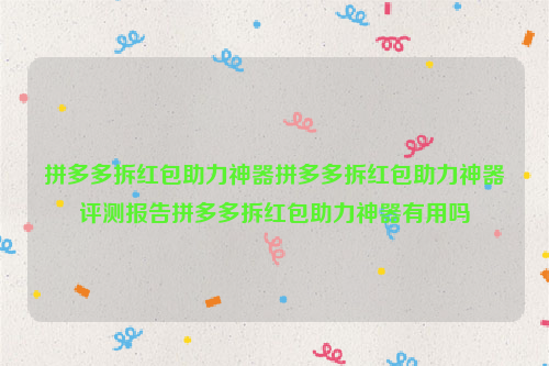 拼多多拆红包助力神器拼多多拆红包助力神器评测报告拼多多拆红包助力神器有用吗