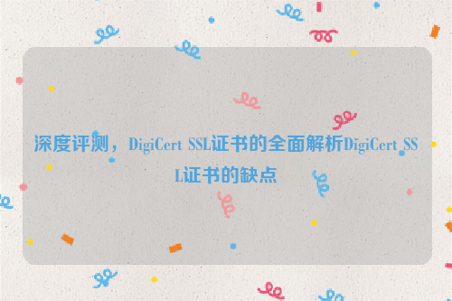 深度评测，DigiCert SSL证书的全面解析DigiCert SSL证书的缺点