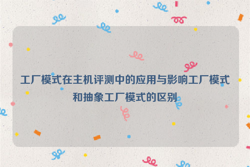 工厂模式在主机评测中的应用与影响工厂模式和抽象工厂模式的区别