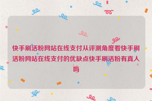 快手刷活粉网站在线支付从评测角度看快手刷活粉网站在线支付的优缺点快手刷活粉有真人吗