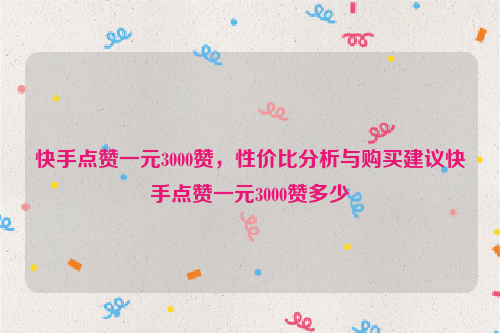 快手点赞一元3000赞，性价比分析与购买建议快手点赞一元3000赞多少