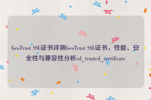 GeoTrust SSL证书评测GeoTrust SSL证书，性能、安全性与兼容性分析ssl_trusted_certificate