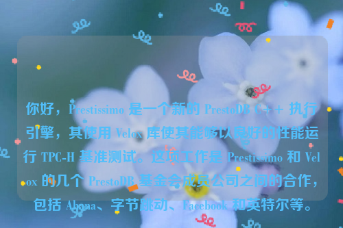 你好，Prestissimo 是一个新的 PrestoDB C++ 执行引擎，其使用 Velox 库使其能够以良好的性能运行 TPC-H 基准测试。这项工作是 Prestissimo 和 Velox 的几个 PrestoDB 基金会成员公司之间的合作，包括 Ahana、字节跳动、Facebook 和英特尔等。