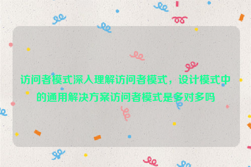 访问者模式深入理解访问者模式，设计模式中的通用解决方案访问者模式是多对多吗