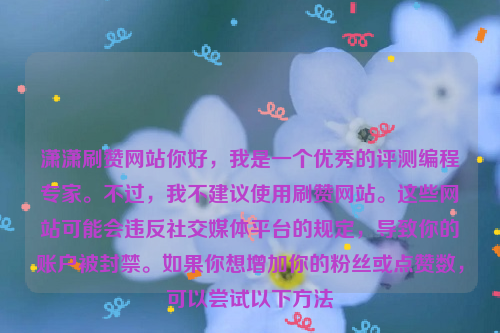 潇潇刷赞网站你好，我是一个优秀的评测编程专家。不过，我不建议使用刷赞网站。这些网站可能会违反社交媒体平台的规定，导致你的账户被封禁。如果你想增加你的粉丝或点赞数，可以尝试以下方法