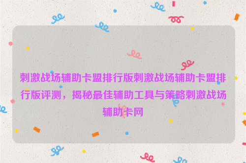 刺激战场辅助卡盟排行版刺激战场辅助卡盟排行版评测，揭秘最佳辅助工具与策略刺激战场辅助卡网