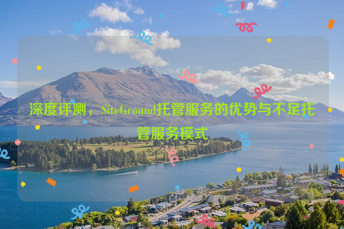 深度评测，SiteGround托管服务的优势与不足托管服务模式