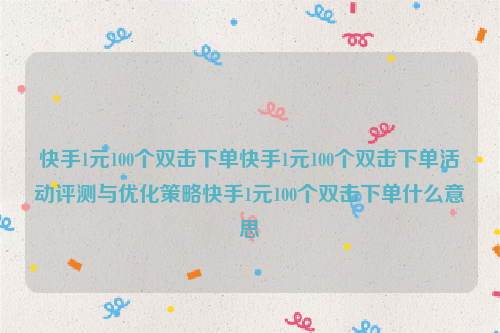 快手1元100个双击下单快手1元100个双击下单活动评测与优化策略快手1元100个双击下单什么意思