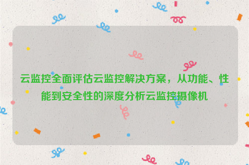 云监控全面评估云监控解决方案，从功能、性能到安全性的深度分析云监控摄像机