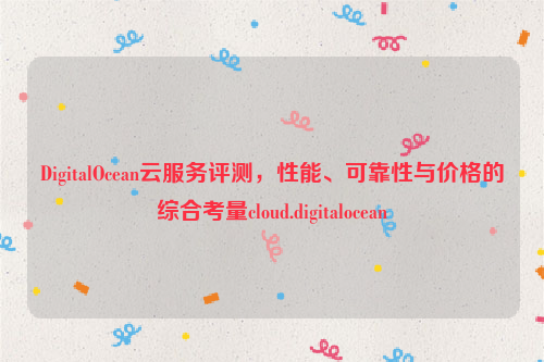 DigitalOcean云服务评测，性能、可靠性与价格的综合考量cloud.digitalocean