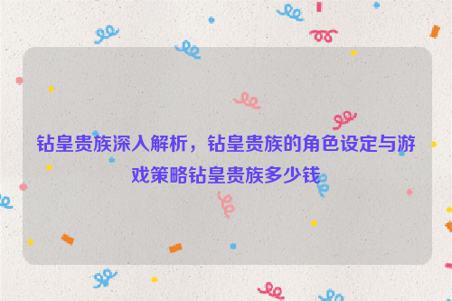 钻皇贵族深入解析，钻皇贵族的角色设定与游戏策略钻皇贵族多少钱