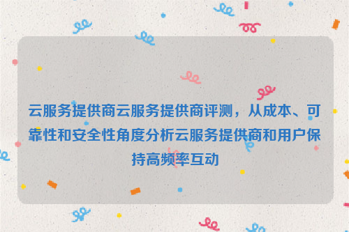 云服务提供商云服务提供商评测，从成本、可靠性和安全性角度分析云服务提供商和用户保持高频率互动