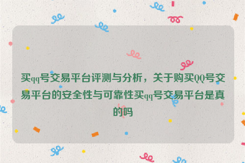 买qq号交易平台评测与分析，关于购买QQ号交易平台的安全性与可靠性买qq号交易平台是真的吗