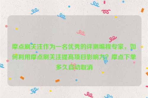 摩点刷关注作为一名优秀的评测编程专家，如何利用摩点刷关注提高项目影响力？摩点下单多久自动取消