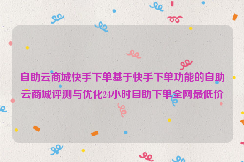 自助云商城快手下单基于快手下单功能的自助云商城评测与优化24小时自助下单全网最低价