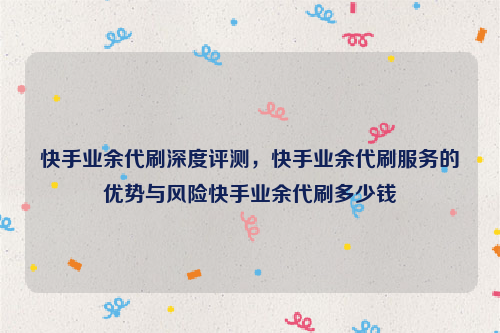 快手业余代刷深度评测，快手业余代刷服务的优势与风险快手业余代刷多少钱