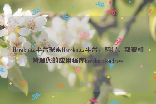 Heroku云平台探索Heroku云平台，构建、部署和管理您的应用程序heroku cloudreve