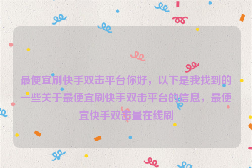 最便宜刷快手双击平台你好，以下是我找到的一些关于最便宜刷快手双击平台的信息，最便宜快手双击量在线刷