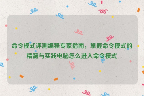 命令模式评测编程专家指南，掌握命令模式的精髓与实践电脑怎么进入命令模式