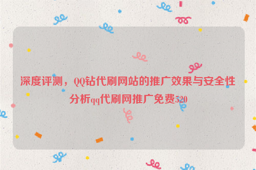 深度评测，QQ钻代刷网站的推广效果与安全性分析qq代刷网推广免费520