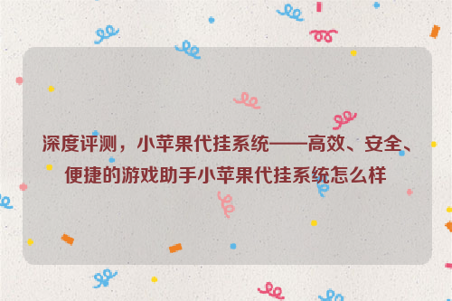 深度评测，小苹果代挂系统——高效、安全、便捷的游戏助手小苹果代挂系统怎么样