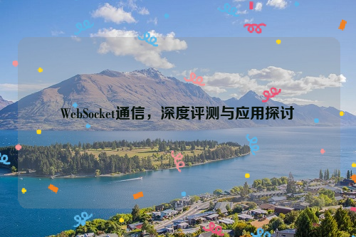 WebSocket通信，深度评测与应用探讨