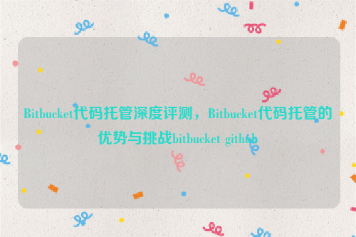 Bitbucket代码托管深度评测，Bitbucket代码托管的优势与挑战bitbucket github