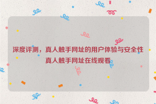 深度评测，真人触手网址的用户体验与安全性真人触手网址在线观看