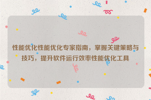 性能优化性能优化专家指南，掌握关键策略与技巧，提升软件运行效率性能优化工具