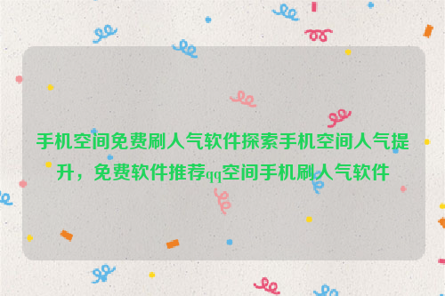 手机空间免费刷人气软件探索手机空间人气提升，免费软件推荐qq空间手机刷人气软件