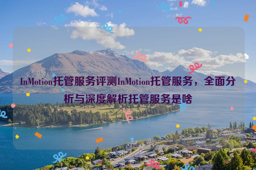 InMotion托管服务评测InMotion托管服务，全面分析与深度解析托管服务是啥