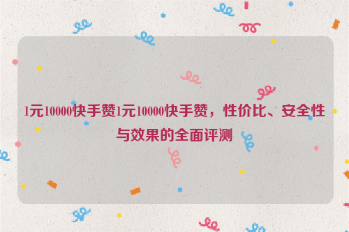 1元10000快手赞1元10000快手赞，性价比、安全性与效果的全面评测