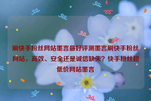 刷快手粉丝网站墨言最好评测墨言刷快手粉丝网站，高效、安全还是诚信缺失？快手粉丝超低价网站墨言