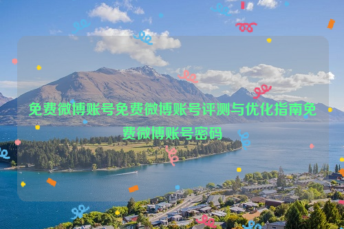 免费微博账号免费微博账号评测与优化指南免费微博账号密码