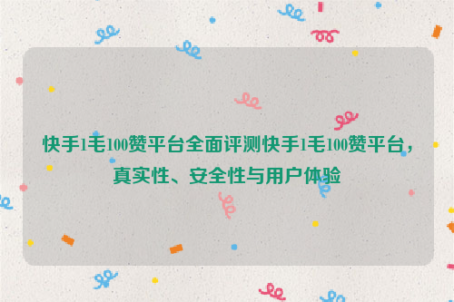 快手1毛100赞平台全面评测快手1毛100赞平台，真实性、安全性与用户体验