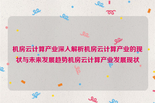 机房云计算产业深入解析机房云计算产业的现状与未来发展趋势机房云计算产业发展现状