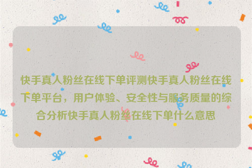 快手真人粉丝在线下单评测快手真人粉丝在线下单平台，用户体验、安全性与服务质量的综合分析快手真人粉丝在线下单什么意思