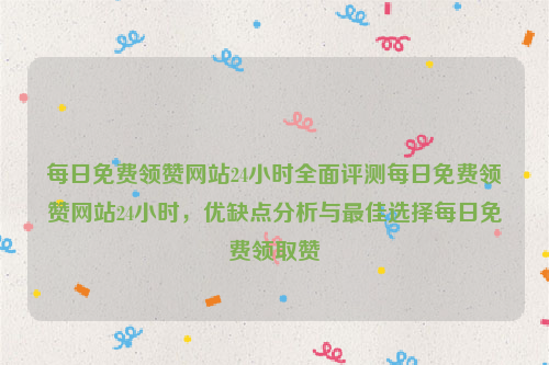 每日免费领赞网站24小时全面评测每日免费领赞网站24小时，优缺点分析与最佳选择每日免费领取赞