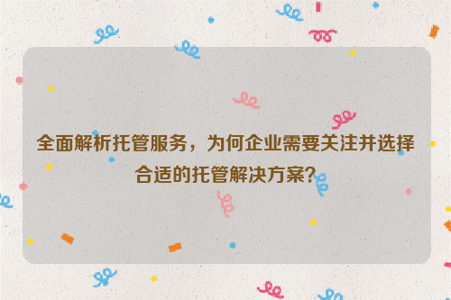 全面解析托管服务，为何企业需要关注并选择合适的托管解决方案？