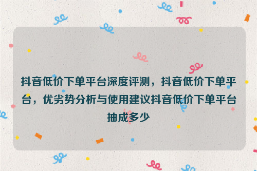 抖音低价下单平台深度评测，抖音低价下单平台，优劣势分析与使用建议抖音低价下单平台抽成多少