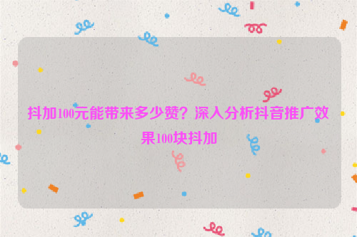 抖加100元能带来多少赞？深入分析抖音推广效果100块抖加