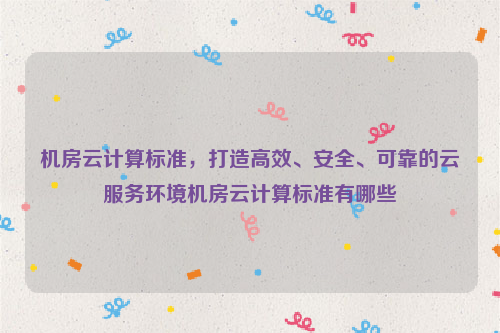 机房云计算标准，打造高效、安全、可靠的云服务环境机房云计算标准有哪些