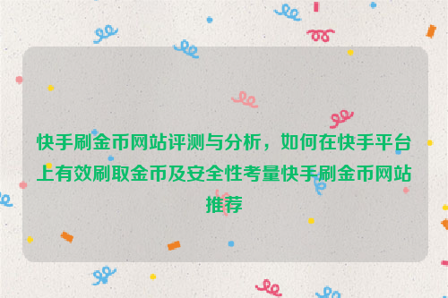 快手刷金币网站评测与分析，如何在快手平台上有效刷取金币及安全性考量快手刷金币网站推荐